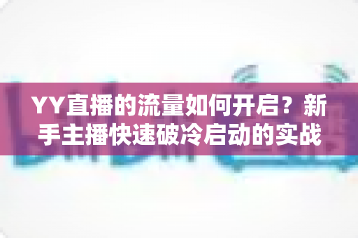 YY直播的流量如何开启?新手主播快速破冷启动的实战全攻略 YY直播的流量如何开启?新手主播快速破冷启动的实战全攻略