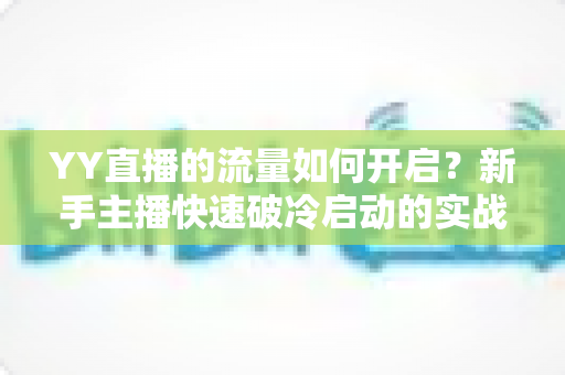 YY直播的流量如何开启?新手主播快速破冷启动的实战全攻略 YY直播的流量如何开启?新手主播快速破冷启动的实战全攻略