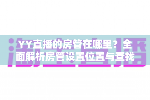 YY直播的房管在哪里?全面解析房管设置位置与查找方法,助你轻松管理直播间 YY直播的房管在哪里?全面解析房管设置位置与查找方法,助你轻松管理直播间