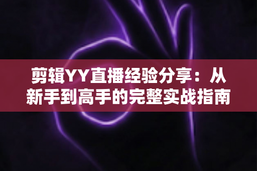 剪辑YY直播经验分享：从新手到高手的完整实战指南