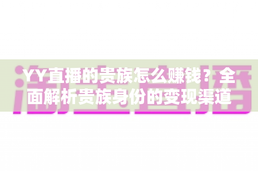 YY直播的贵族怎么赚钱?全面解析贵族身份的变现渠道、收益逻辑与实用攻略 YY直播的贵族怎么赚钱?全面解析贵族身份的变现渠道、收益逻辑与实用攻略