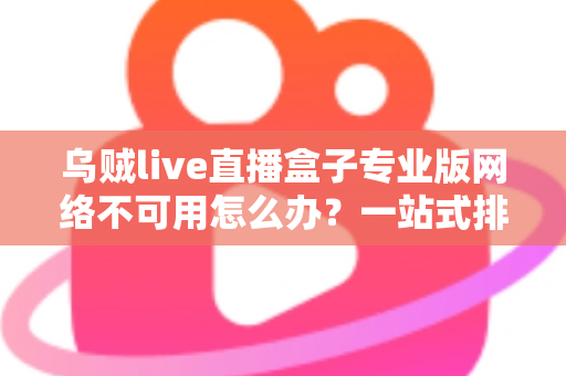 乌贼live直播盒子专业版网络不可用怎么办?一站式排查修复指南助您快速恢复观看体验 乌贼live直播盒子专业版网络不可用怎么办?一站式排查修复指南助您快速恢复观看体验
