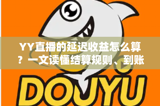 YY直播的延迟收益怎么算？一文读懂结算规则、到账周期与提现技巧