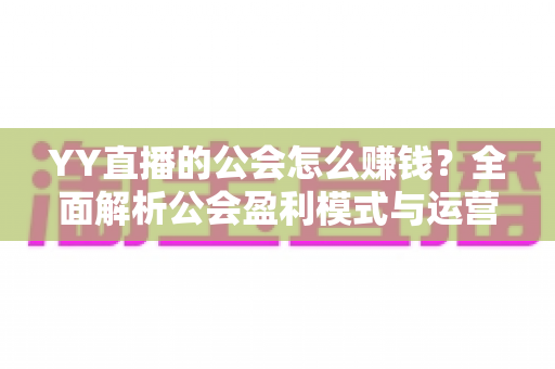 YY直播的公会怎么赚钱?全面解析公会盈利模式与运营实战指南 YY直播的公会怎么赚钱?全面解析公会盈利模式与运营实战指南