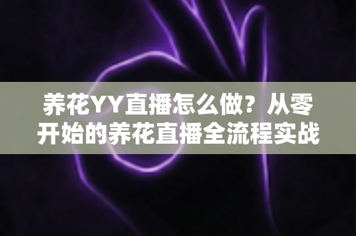 养花YY直播怎么做？从零开始的养花直播全流程实战指南，助你快速涨粉变现