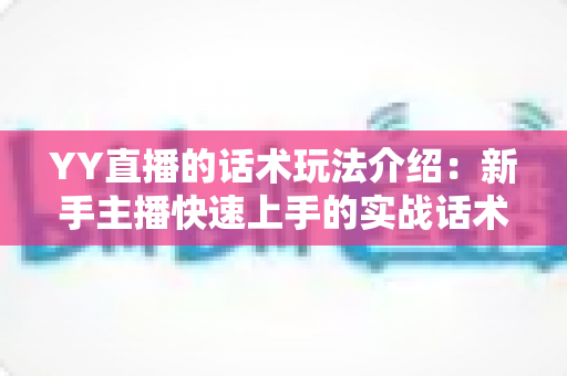 YY直播的话术玩法介绍:新手主播快速上手的实战话术与玩法指南 YY直播的话术玩法介绍:新手主播快速上手的实战话术与玩法指南