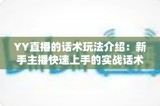 YY直播的话术玩法介绍:新手主播快速上手的实战话术与玩法指南 YY直播的话术玩法介绍:新手主播快速上手的实战话术与玩法指南