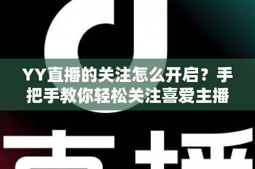 YY直播的关注怎么开启?手把手教你轻松关注喜爱主播的完整实用指南 YY直播的关注怎么开启?手把手教你轻松关注喜爱主播的完整实用指南