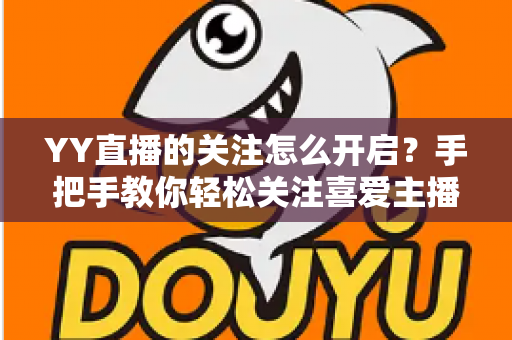 YY直播的关注怎么开启?手把手教你轻松关注喜爱主播的完整实用指南 YY直播的关注怎么开启?手把手教你轻松关注喜爱主播的完整实用指南