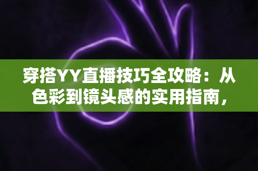 穿搭YY直播技巧全攻略：从色彩到镜头感的实用指南，助你快速提升直播间人气与专业形象