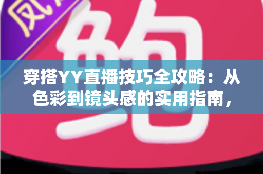穿搭YY直播技巧全攻略：从色彩到镜头感的实用指南，助你快速提升直播间人气与专业形象