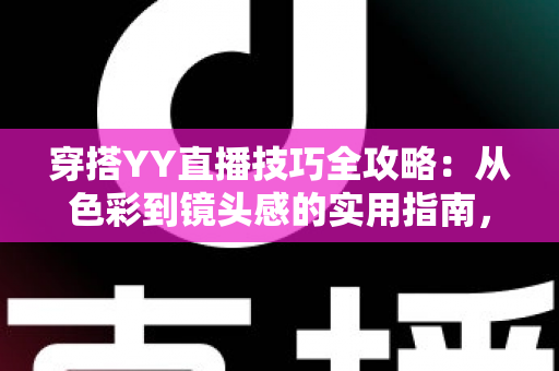 穿搭YY直播技巧全攻略：从色彩到镜头感的实用指南，助你快速提升直播间人气与专业形象