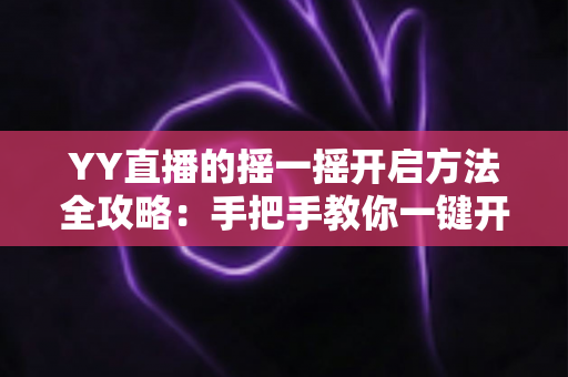 YY直播的摇一摇开启方法全攻略:手把手教你一键开启,摇出身边精彩直播新体验 YY直播的摇一摇开启方法全攻略:手把手教你一键开启,摇出身边精彩直播新体验