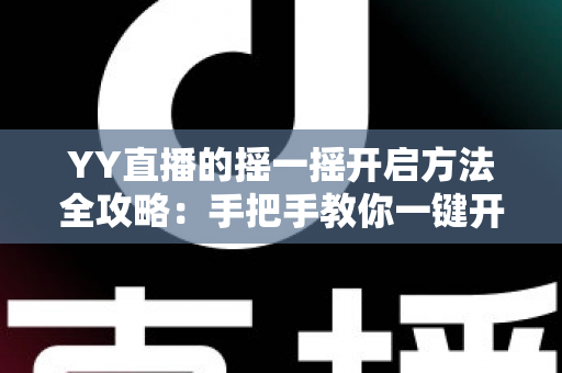 YY直播的摇一摇开启方法全攻略:手把手教你一键开启,摇出身边精彩直播新体验 YY直播的摇一摇开启方法全攻略:手把手教你一键开启,摇出身边精彩直播新体验