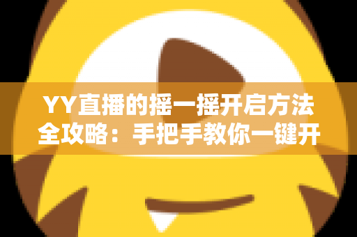 YY直播的摇一摇开启方法全攻略：手把手教你一键开启，摇出身边精彩直播新体验