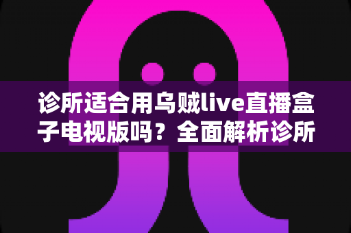 诊所适合用乌贼live直播盒子电视版吗?全面解析诊所等候区电视设备的选择、部署与合规要点 诊所适合用乌贼live直播盒子电视版吗?全面解析诊所等候区电视设备的选择、部署与合规要点