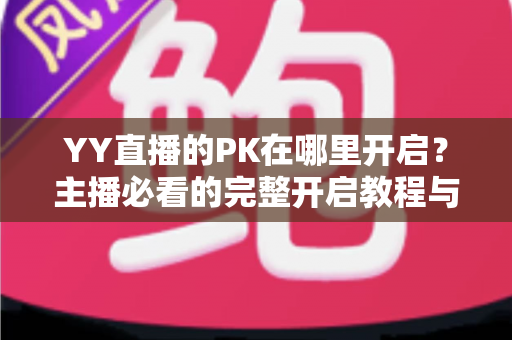 YY直播的PK在哪里开启?主播必看的完整开启教程与实用技巧全解析 YY直播的PK在哪里开启?主播必看的完整开启教程与实用技巧全解析
