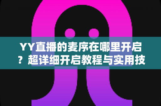 YY直播的麦序在哪里开启?超详细开启教程与实用技巧,让直播间互动翻倍! YY直播的麦序在哪里开启?超详细开启教程与实用技巧,让直播间互动翻倍!