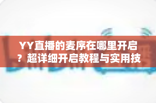 YY直播的麦序在哪里开启？超详细开启教程与实用技巧，让直播间互动翻倍！