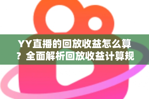 YY直播的回放收益怎么算?全面解析回放收益计算规则、影响因素与实用提升技巧 YY直播的回放收益怎么算?全面解析回放收益计算规则、影响因素与实用提升技巧