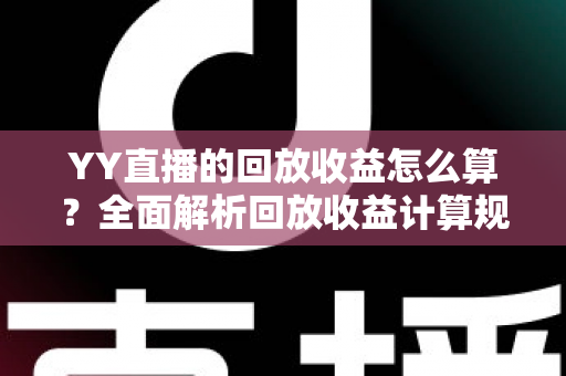 YY直播的回放收益怎么算?全面解析回放收益计算规则、影响因素与实用提升技巧 YY直播的回放收益怎么算?全面解析回放收益计算规则、影响因素与实用提升技巧