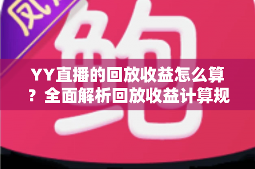 YY直播的回放收益怎么算?全面解析回放收益计算规则、影响因素与实用提升技巧 YY直播的回放收益怎么算?全面解析回放收益计算规则、影响因素与实用提升技巧