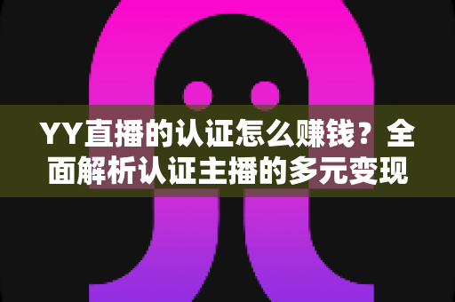 YY直播的认证怎么赚钱?全面解析认证主播的多元变现攻略与实战技巧 YY直播的认证怎么赚钱?全面解析认证主播的多元变现攻略与实战技巧