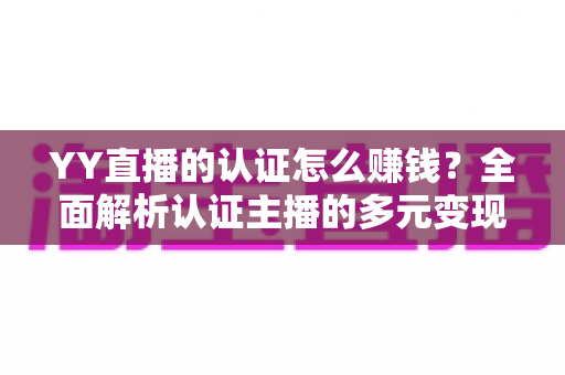 YY直播的认证怎么赚钱?全面解析认证主播的多元变现攻略与实战技巧 YY直播的认证怎么赚钱?全面解析认证主播的多元变现攻略与实战技巧