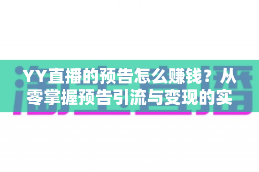 YY直播的预告怎么赚钱?从零掌握预告引流与变现的实战全攻略 YY直播的预告怎么赚钱?从零掌握预告引流与变现的实战全攻略