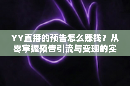 YY直播的预告怎么赚钱?从零掌握预告引流与变现的实战全攻略 YY直播的预告怎么赚钱?从零掌握预告引流与变现的实战全攻略