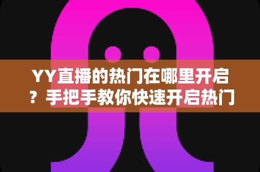 YY直播的热门在哪里开启?手把手教你快速开启热门功能并提升曝光的完整攻略 YY直播的热门在哪里开启?手把手教你快速开启热门功能并提升曝光的完整攻略