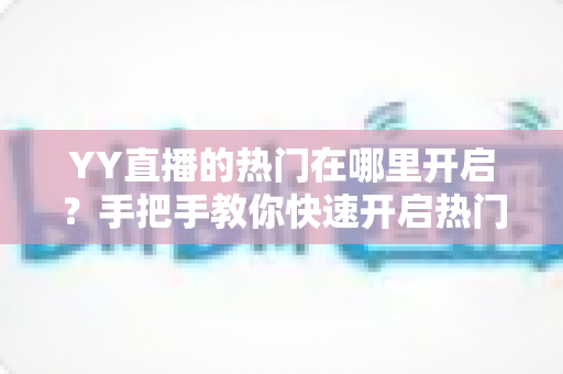 YY直播的热门在哪里开启?手把手教你快速开启热门功能并提升曝光的完整攻略 YY直播的热门在哪里开启?手把手教你快速开启热门功能并提升曝光的完整攻略