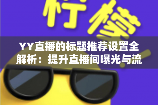 YY直播的标题推荐设置全解析:提升直播间曝光与流量的实战优化指南 YY直播的标题推荐设置全解析:提升直播间曝光与流量的实战优化指南