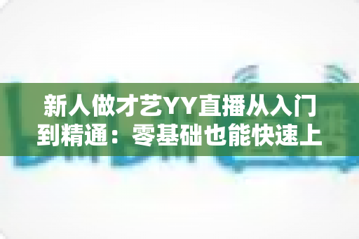 新人做才艺YY直播从入门到精通：零基础也能快速上手的实战指南