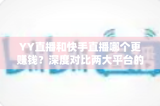 YY直播和快手直播哪个更赚钱?深度对比两大平台的变现能力与主播收入攻略 YY直播和快手直播哪个更赚钱?深度对比两大平台的变现能力与主播收入攻略