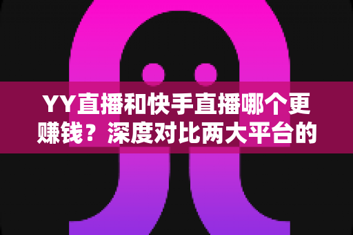 YY直播和快手直播哪个更赚钱?深度对比两大平台的变现能力与主播收入攻略 YY直播和快手直播哪个更赚钱?深度对比两大平台的变现能力与主播收入攻略
