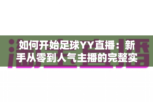 如何开始足球YY直播:新手从零到人气主播的完整实战指南 如何开始足球YY直播:新手从零到人气主播的完整实战指南