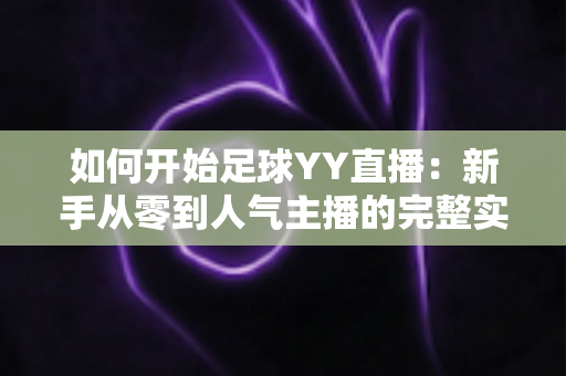 如何开始足球YY直播:新手从零到人气主播的完整实战指南 如何开始足球YY直播:新手从零到人气主播的完整实战指南