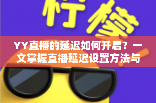 YY直播的延迟如何开启?一文掌握直播延迟设置方法与实用避坑指南 YY直播的延迟如何开启?一文掌握直播延迟设置方法与实用避坑指南
