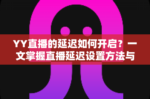 YY直播的延迟如何开启?一文掌握直播延迟设置方法与实用避坑指南 YY直播的延迟如何开启?一文掌握直播延迟设置方法与实用避坑指南