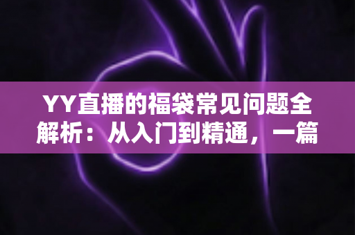 YY直播的福袋常见问题全解析:从入门到精通,一篇读懂福袋玩法与疑难解答 YY直播的福袋常见问题全解析:从入门到精通,一篇读懂福袋玩法与疑难解答