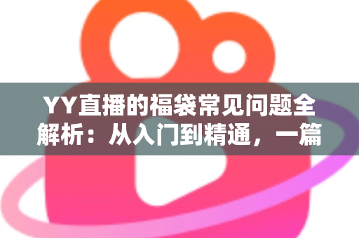 YY直播的福袋常见问题全解析:从入门到精通,一篇读懂福袋玩法与疑难解答 YY直播的福袋常见问题全解析:从入门到精通,一篇读懂福袋玩法与疑难解答