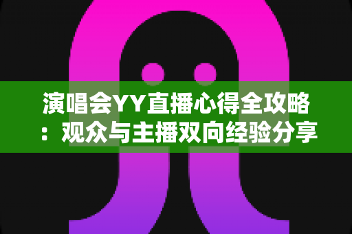 演唱会YY直播心得全攻略：观众与主播双向经验分享，助你玩转线上音乐盛宴