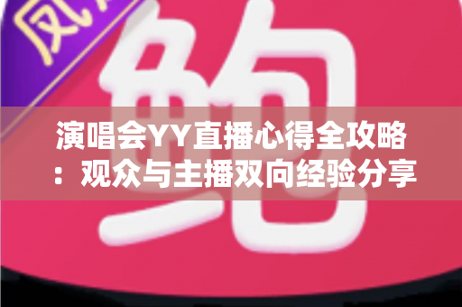 演唱会YY直播心得全攻略：观众与主播双向经验分享，助你玩转线上音乐盛宴