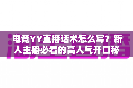 电竞YY直播话术怎么写?新人主播必看的高人气开口秘籍与实战模板全解析 电竞YY直播话术怎么写?新人主播必看的高人气开口秘籍与实战模板全解析