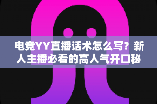电竞YY直播话术怎么写?新人主播必看的高人气开口秘籍与实战模板全解析 电竞YY直播话术怎么写?新人主播必看的高人气开口秘籍与实战模板全解析