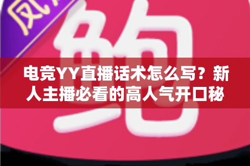 电竞YY直播话术怎么写?新人主播必看的高人气开口秘籍与实战模板全解析 电竞YY直播话术怎么写?新人主播必看的高人气开口秘籍与实战模板全解析