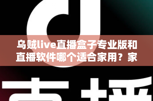 乌贼live直播盒子专业版和直播软件哪个适合家用？家庭大屏观影方案选购全攻略