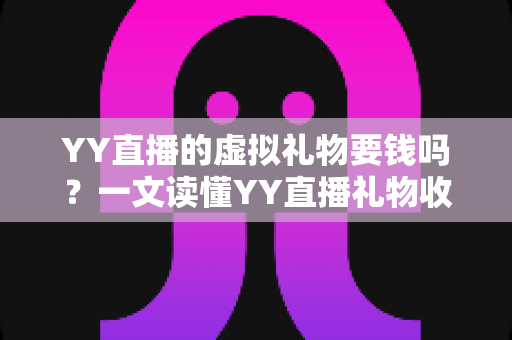 YY直播的虚拟礼物要钱吗?一文读懂YY直播礼物收费规则、免费获取途径与理性消费指南 YY直播的虚拟礼物要钱吗?一文读懂YY直播礼物收费规则、免费获取途径与理性消费指南