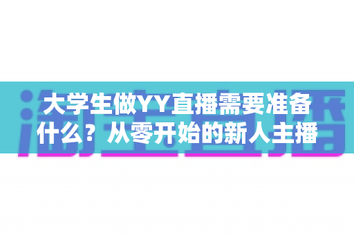 大学生做YY直播需要准备什么？从零开始的新人主播全方位准备指南